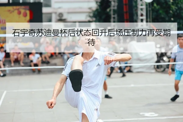 石宇奇苏迪曼杯后状态回升后场压制力再受期待